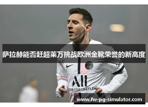 萨拉赫能否赶超莱万挑战欧洲金靴荣誉的新高度