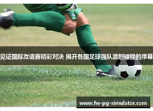 见证国际友谊赛精彩对决 揭开各国足球强队激烈碰撞的序幕