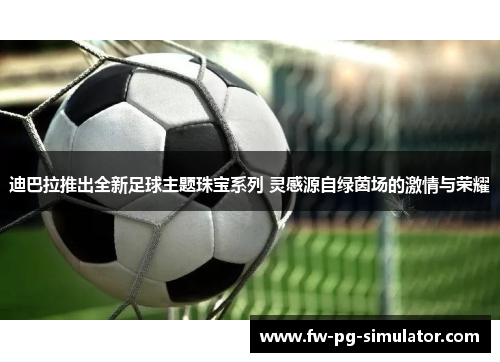 迪巴拉推出全新足球主题珠宝系列 灵感源自绿茵场的激情与荣耀