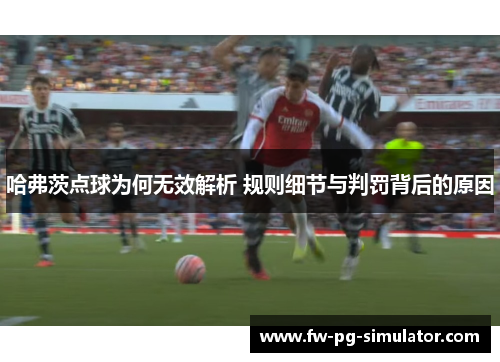哈弗茨点球为何无效解析 规则细节与判罚背后的原因 哈弗茨点球为何无效解析 规则细节与判罚背后的原因