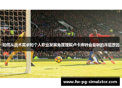 如何从战术需求和个人职业发展角度理解卢卡库转会曼联的深层原因 如何从战术需求和个人职业发展角度理解卢卡库转会曼联的深层原因