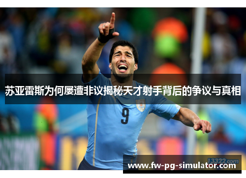 苏亚雷斯为何屡遭非议揭秘天才射手背后的争议与真相