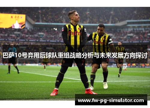 巴萨10号弃用后球队重组战略分析与未来发展方向探讨