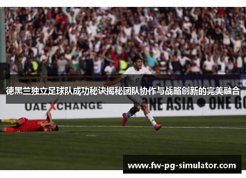 德黑兰独立足球队成功秘诀揭秘团队协作与战略创新的完美融合