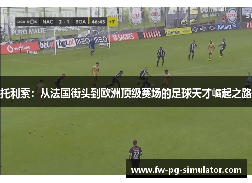托利索：从法国街头到欧洲顶级赛场的足球天才崛起之路