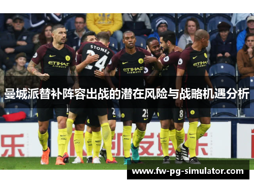 曼城派替补阵容出战的潜在风险与战略机遇分析 曼城派替补阵容出战的潜在风险与战略机遇分析