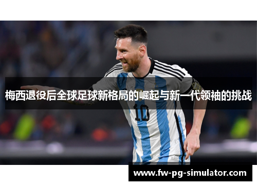 梅西退役后全球足球新格局的崛起与新一代领袖的挑战