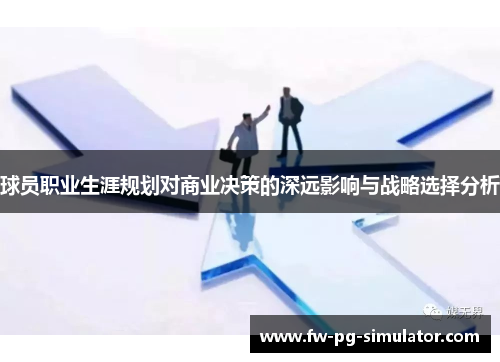 球员职业生涯规划对商业决策的深远影响与战略选择分析