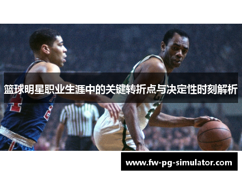 篮球明星职业生涯中的关键转折点与决定性时刻解析