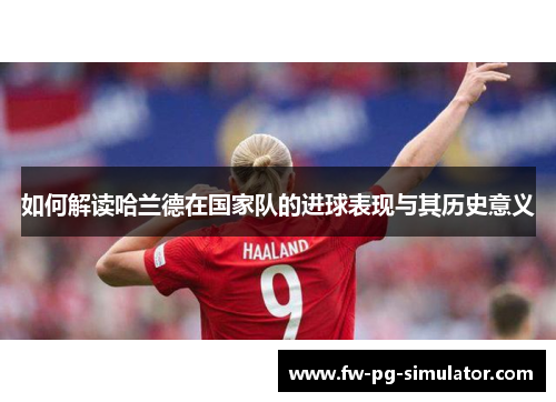 如何解读哈兰德在国家队的进球表现与其历史意义