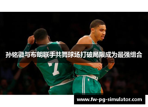 孙铭徽与布朗联手共舞球场打破局限成为最强组合 孙铭徽与布朗联手共舞球场打破局限成为最强组合