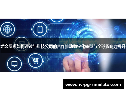 尤文图斯如何通过与科技公司的合作推动数字化转型与全球影响力提升