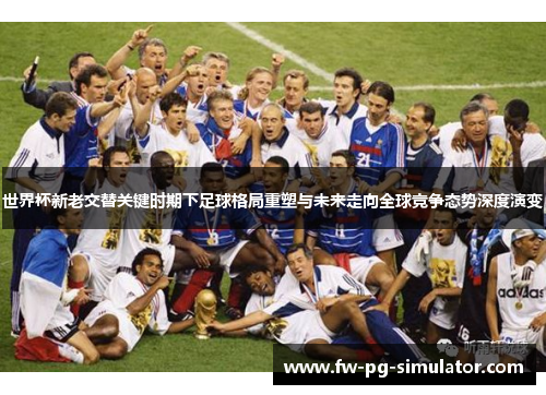 世界杯新老交替关键时期下足球格局重塑与未来走向全球竞争态势深度演变