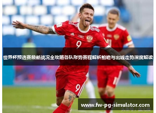 世界杯预选赛最新战况全攻略各队形势赛程解析前瞻与出线走势深度解读
