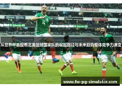 从世界杯表现看北美足球国家队的崛起路径与未来趋势整体竞争力演变