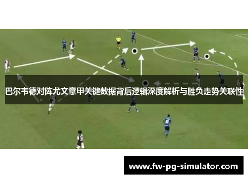 巴尔韦德对阵尤文意甲关键数据背后逻辑深度解析与胜负走势关联性