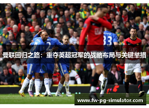 曼联回归之路：重夺英超冠军的战略布局与关键举措