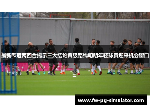 最新欧冠两回合揭示三大结论晋级路线明朗年轻球员迎来机会窗口