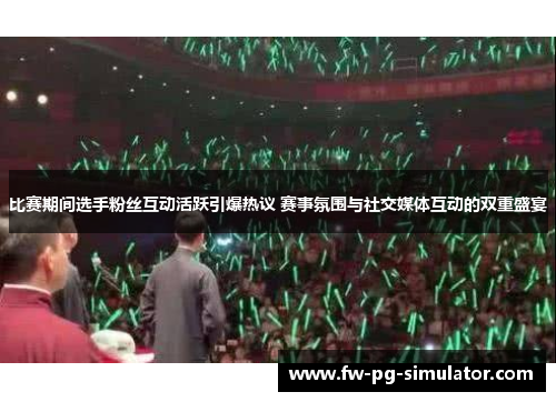 比赛期间选手粉丝互动活跃引爆热议 赛事氛围与社交媒体互动的双重盛宴