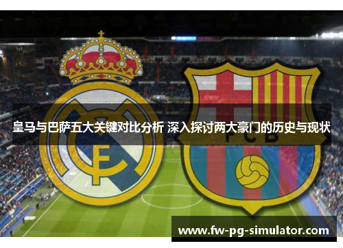 皇马与巴萨五大关键对比分析 深入探讨两大豪门的历史与现状