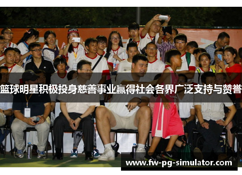 篮球明星积极投身慈善事业赢得社会各界广泛支持与赞誉