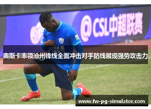 奥斯卡率领沧州锋线全面冲击对手防线展现强势攻击力 奥斯卡率领沧州锋线全面冲击对手防线展现强势攻击力
