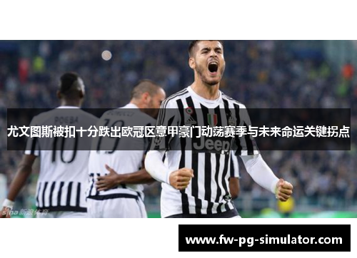 尤文图斯被扣十分跌出欧冠区意甲豪门动荡赛季与未来命运关键拐点