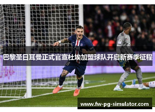 巴黎圣日耳曼正式官宣杜埃加盟球队开启新赛季征程
