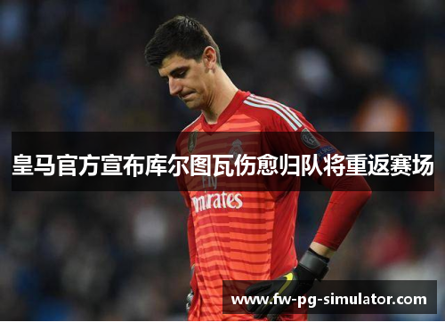 皇马官方宣布库尔图瓦伤愈归队将重返赛场