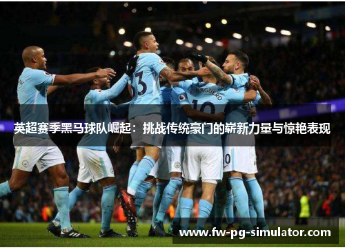 英超赛季黑马球队崛起：挑战传统豪门的崭新力量与惊艳表现