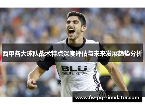 西甲各大球队战术特点深度评估与未来发展趋势分析