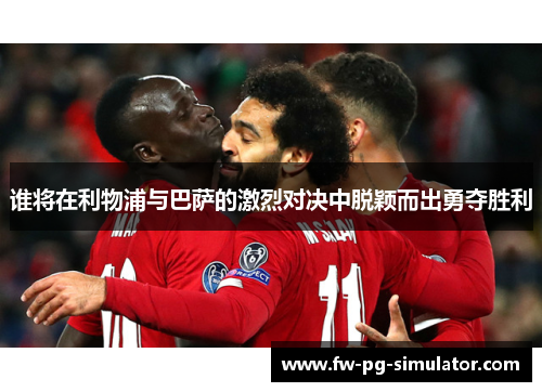 谁将在利物浦与巴萨的激烈对决中脱颖而出勇夺胜利