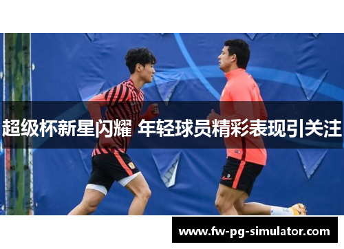 超级杯新星闪耀 年轻球员精彩表现引关注