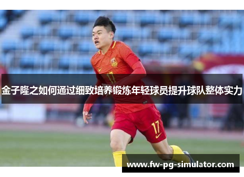 金子隆之如何通过细致培养锻炼年轻球员提升球队整体实力