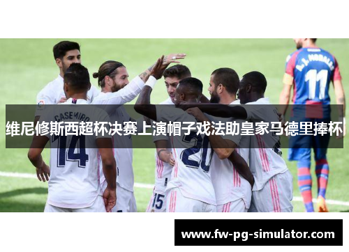维尼修斯西超杯决赛上演帽子戏法助皇家马德里捧杯
