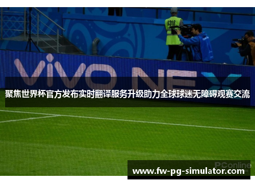 聚焦世界杯官方发布实时翻译服务升级助力全球球迷无障碍观赛交流