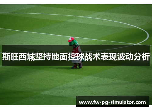 斯旺西城坚持地面控球战术表现波动分析