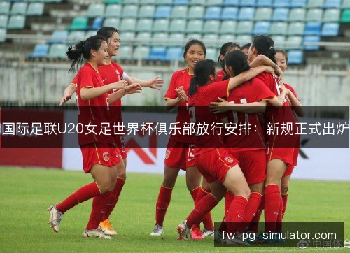 国际足联U20女足世界杯俱乐部放行安排：新规正式出炉