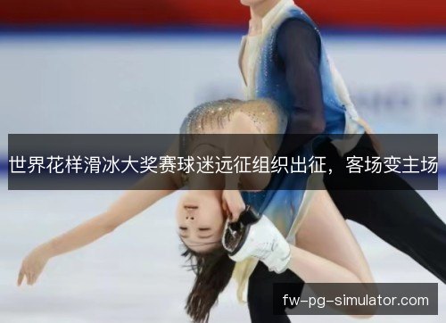 世界花样滑冰大奖赛球迷远征组织出征，客场变主场